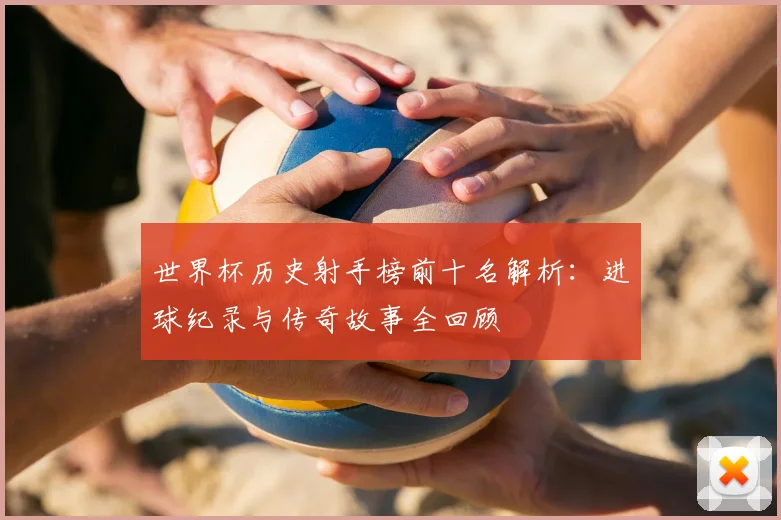 世界杯历史射手榜前十名解析：进球纪录与传奇故事全回顾