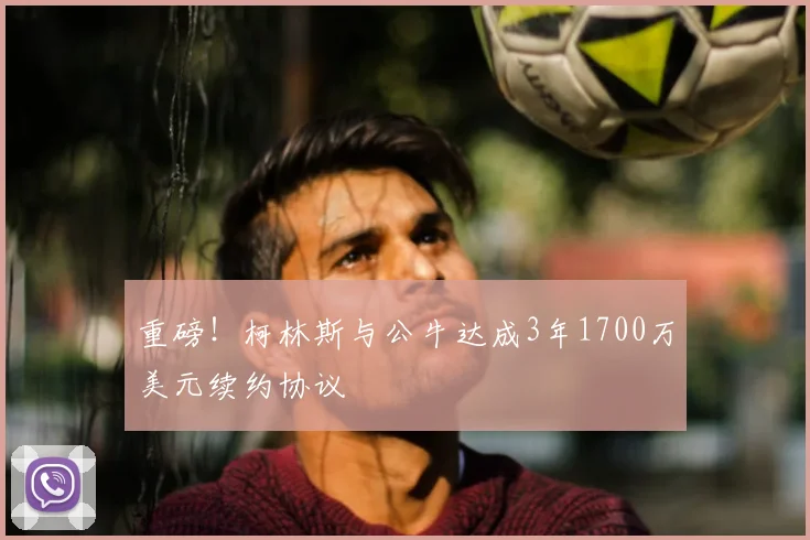重磅！柯林斯与公牛达成3年1700万美元续约协议