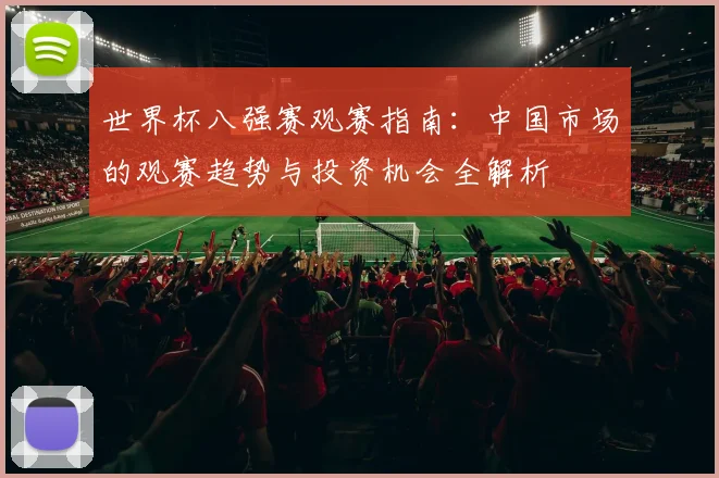 世界杯八强赛观赛指南:中国市场的观赛趋势与投资机会全解析
