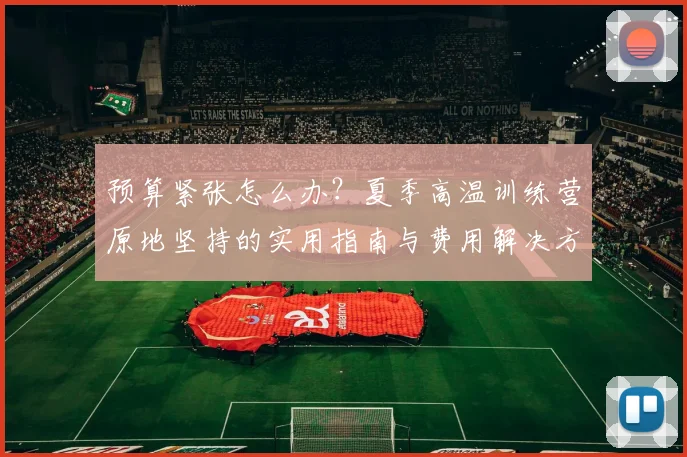 预算紧张怎么办？夏季高温训练营原地坚持的实用指南与费用解决方案