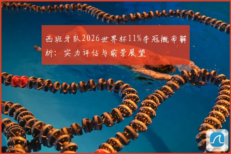 西班牙队2026世界杯11%夺冠概率解析:实力评估与前景展望