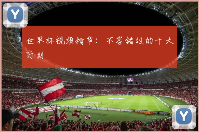 世界杯视频精华：不容错过的十大时刻