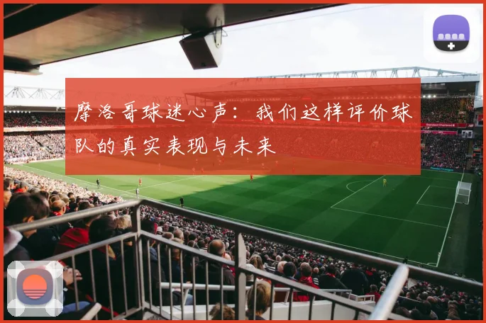 摩洛哥球迷心声:我们这样评价球队的真实表现与未来