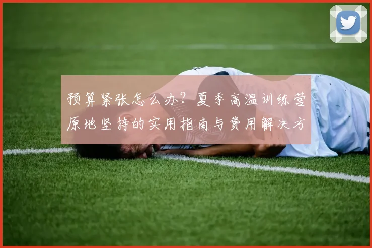 预算紧张怎么办？夏季高温训练营原地坚持的实用指南与费用解决方案