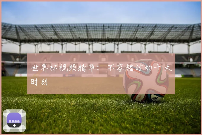 世界杯视频精华:不容错过的十大时刻