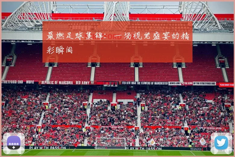 最燃足球集锦：一场视觉盛宴的精彩瞬间