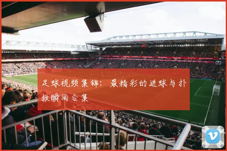 足球视频集锦:最精彩的进球与扑救瞬间合集