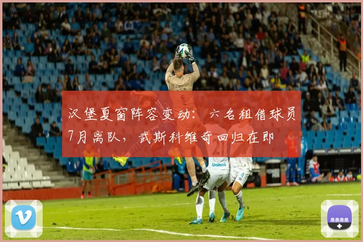 汉堡夏窗阵容变动:六名租借球员7月离队,武斯科维奇回归在即