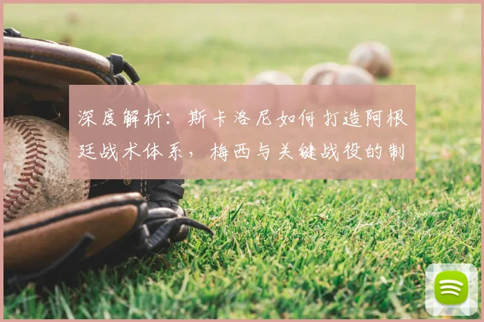 深度解析:斯卡洛尼如何打造阿根廷战术体系,梅西与关键战役的制胜密码