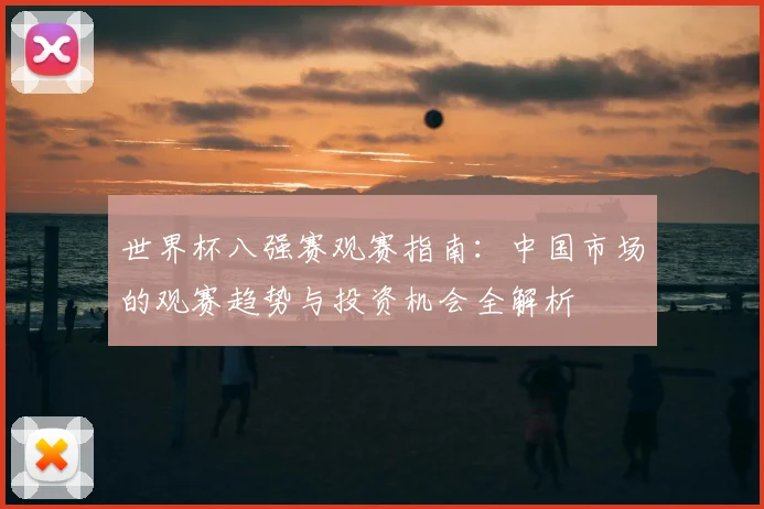世界杯八强赛观赛指南：中国市场的观赛趋势与投资机会全解析
